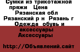 Сумки из трикотажной пряжи › Цена ­ 1 500 - Рязанская обл., Рязанский р-н, Рязань г. Одежда, обувь и аксессуары » Аксессуары   